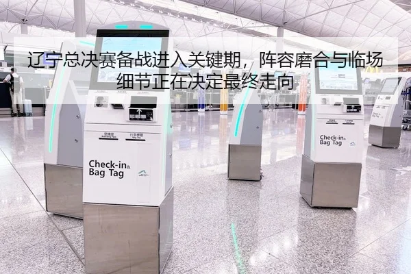 辽宁总决赛备战进入关键期，阵容磨合与临场细节正在决定最终走向