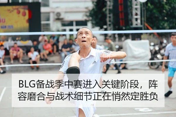 BLG备战季中赛进入关键阶段，阵容磨合与战术细节正在悄然定胜负