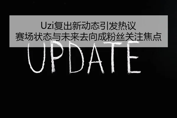 Uzi复出新动态引发热议 赛场状态与未来去向成粉丝关注焦点