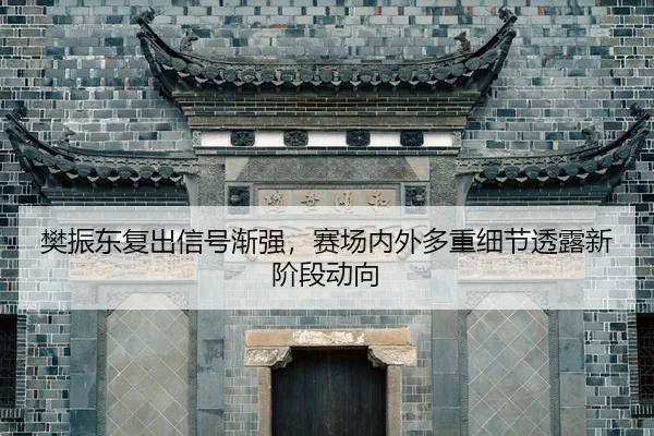 樊振东复出信号渐强，赛场内外多重细节透露新阶段动向