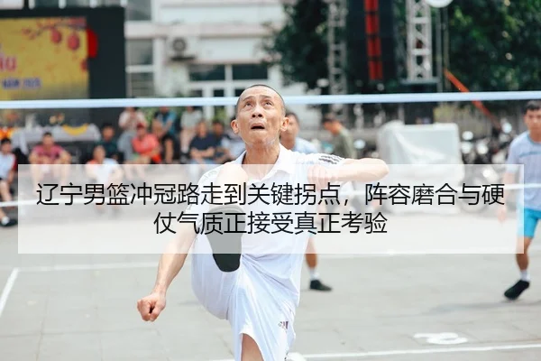 辽宁男篮冲冠路走到关键拐点，阵容磨合与硬仗气质正接受真正考验