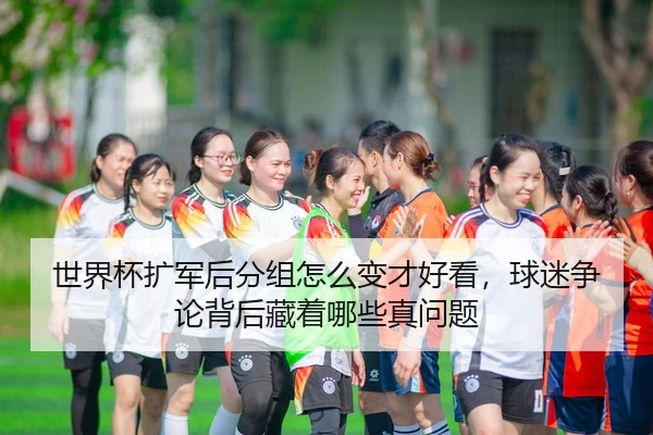 世界杯扩军后分组怎么变才好看，球迷争论背后藏着哪些真问题